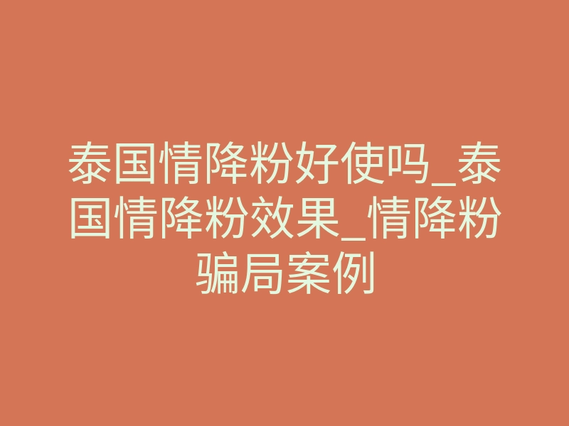 泰国情降粉好使吗_泰国情降粉效果_情降粉骗局案例