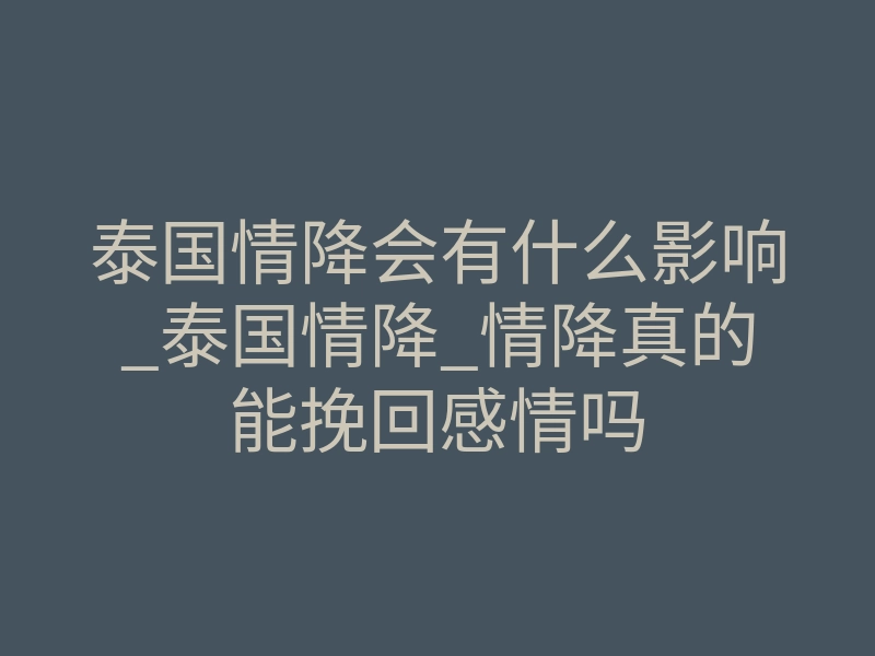 泰国情降会有什么影响_泰国情降_情降真的能挽回感情吗