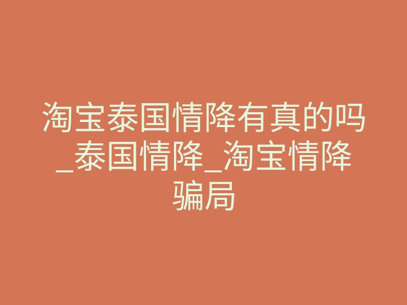 淘宝泰国情降有真的吗_泰国情降_淘宝情降骗局