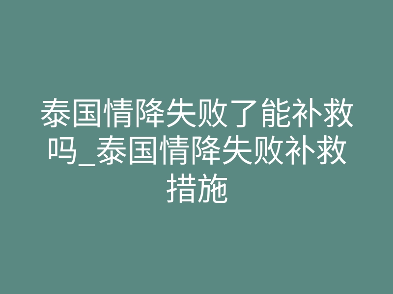 泰国情降失败了能补救吗_泰国情降失败补救措施