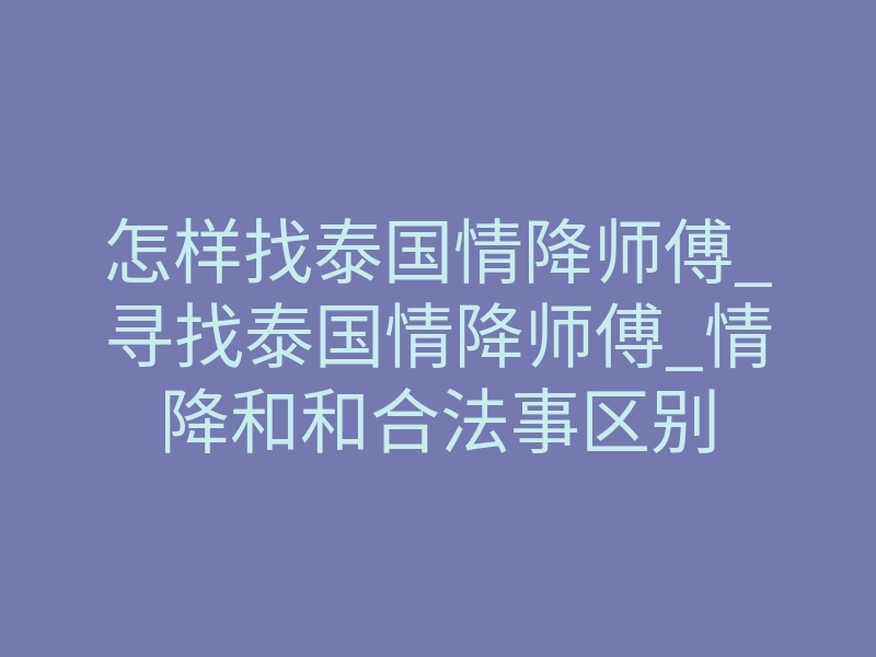 怎样找泰国情降师傅_寻找泰国情降师傅_情降和和合法事区别