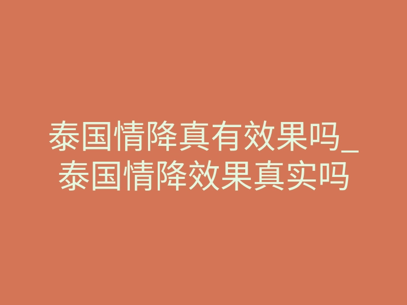 泰国情降真有效果吗_泰国情降效果真实吗