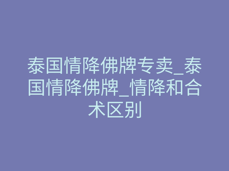泰国情降佛牌专卖_泰国情降佛牌_情降和合术区别