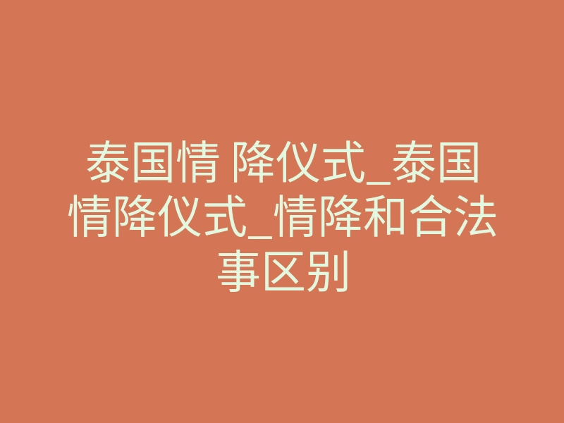 泰国情 降仪式_泰国情降仪式_情降和合法事区别