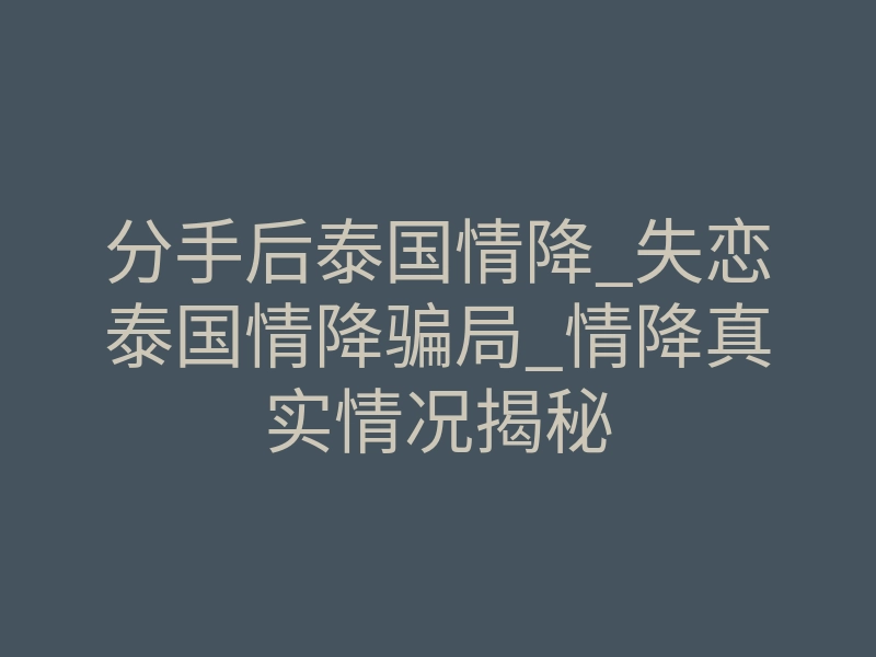 分手后泰国情降_失恋泰国情降骗局_情降真实情况揭秘