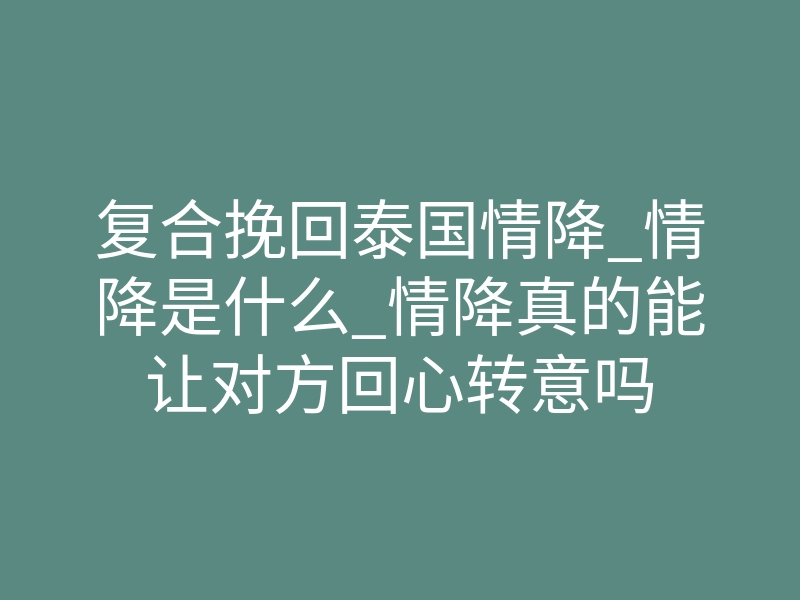 复合挽回泰国情降_情降是什么_情降真的能让对方回心转意吗