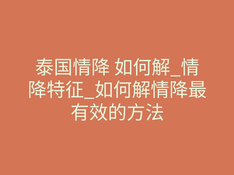 泰国情降 如何解_情降特征_如何解情降最有效的方法