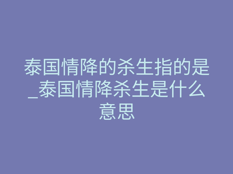 泰国情降的杀生指的是_泰国情降杀生是什么意思