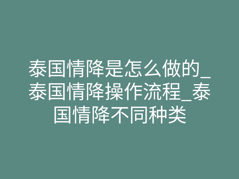 泰国情降是怎么做的_泰国情降操作流程_泰国情降不同种类