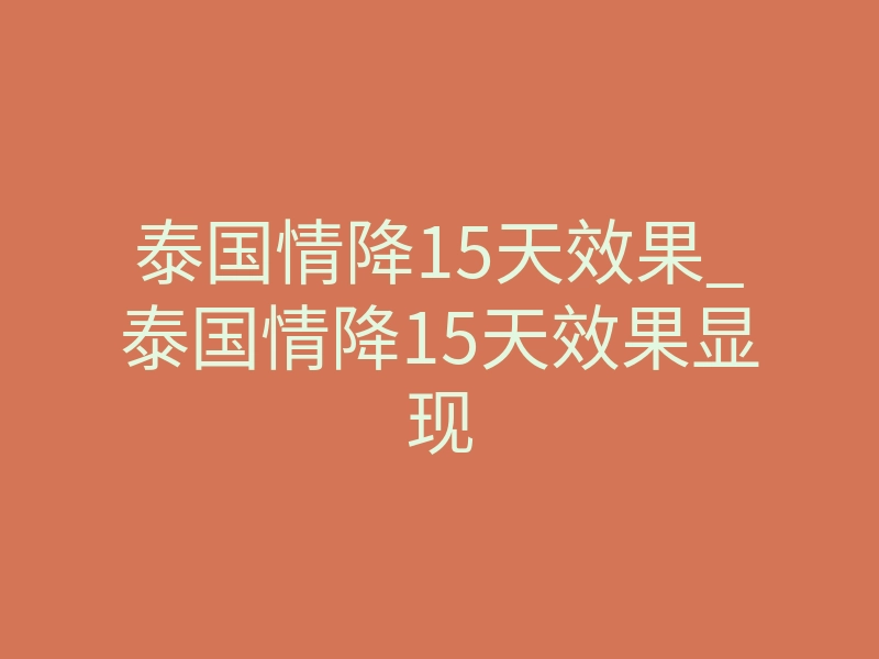 泰国情降15天效果_泰国情降15天效果显现