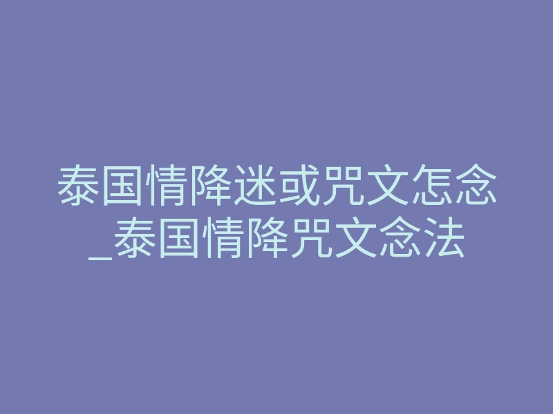 泰国情降迷或咒文怎念_泰国情降咒文念法