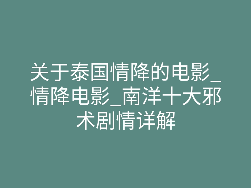 关于泰国情降的电影_情降电影_南洋十大邪术剧情详解