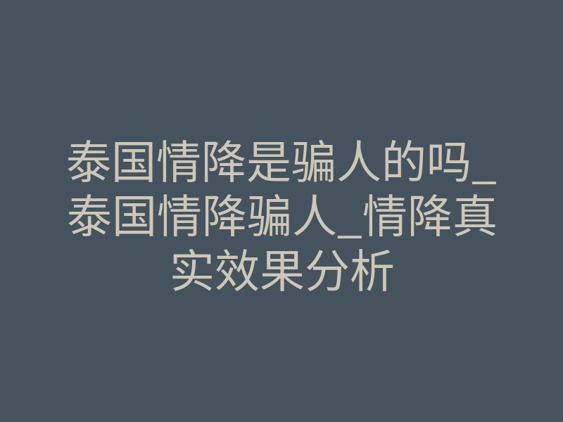泰国情降是骗人的吗_泰国情降骗人_情降真实效果分析