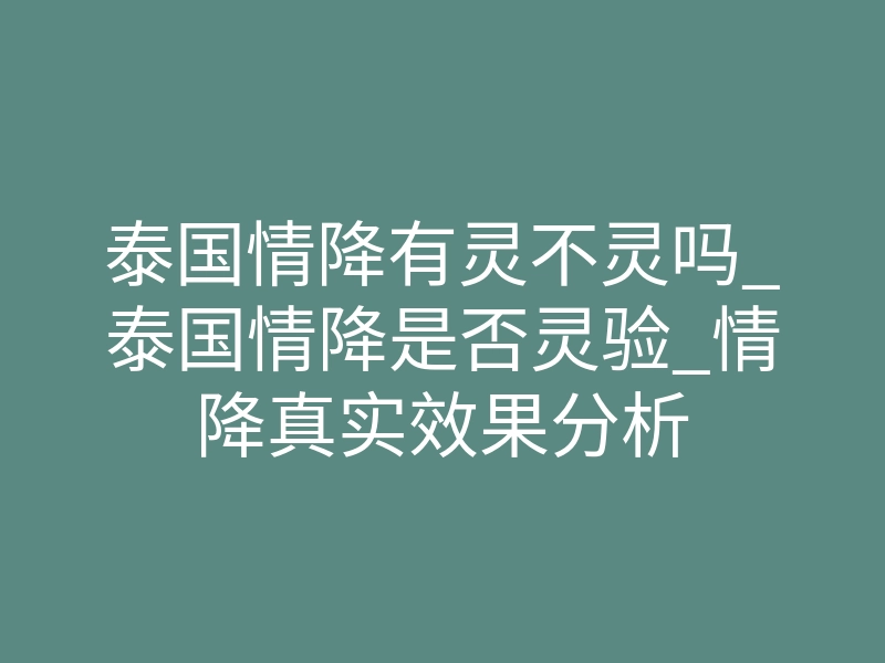 泰国情降有灵不灵吗_泰国情降是否灵验_情降真实效果分析