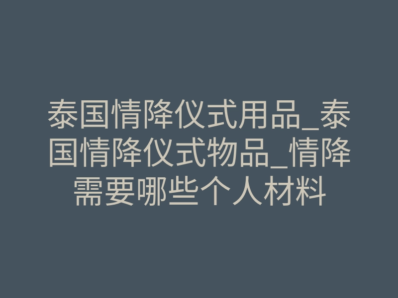 泰国情降仪式用品_泰国情降仪式物品_情降需要哪些个人材料