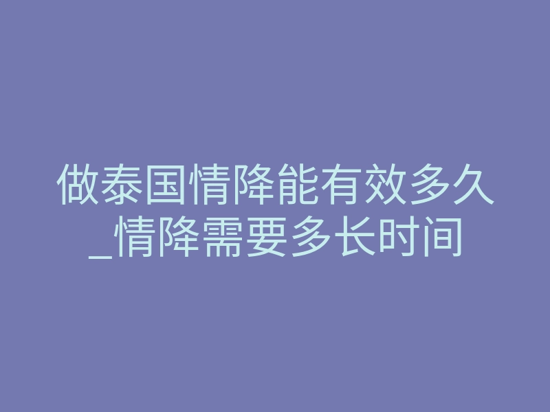 做泰国情降能有效多久_情降需要多长时间
