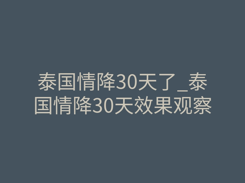 泰国情降30天了_泰国情降30天效果观察