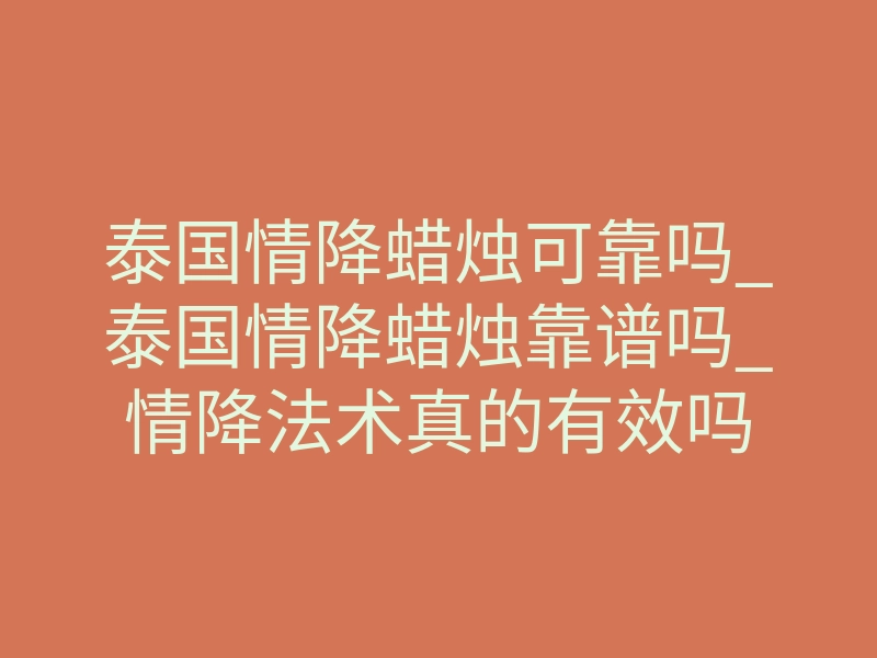 泰国情降蜡烛可靠吗_泰国情降蜡烛靠谱吗_情降法术真的有效吗
