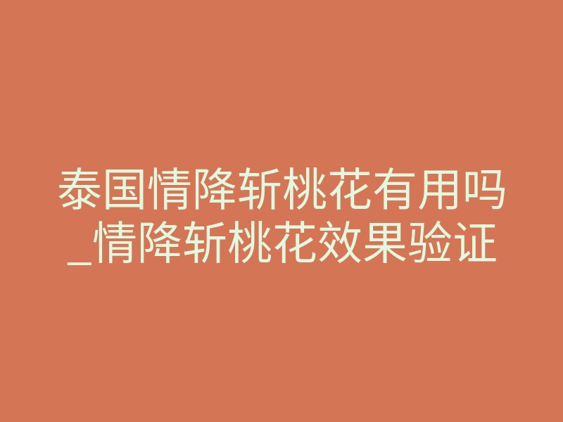泰国情降斩桃花有用吗_情降斩桃花效果验证