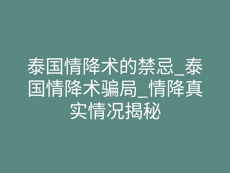 泰国情降术的禁忌_泰国情降术骗局_情降真实情况揭秘
