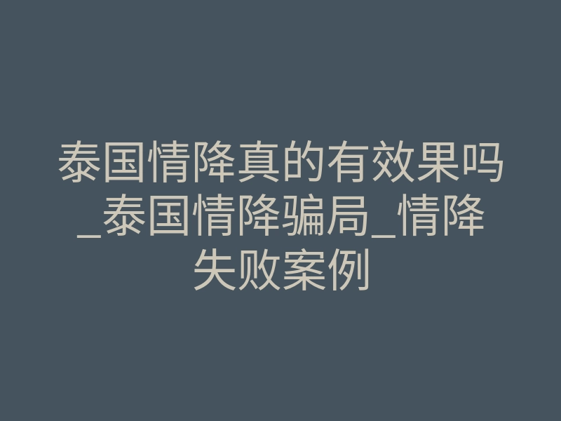 泰国情降真的有效果吗_泰国情降骗局_情降失败案例