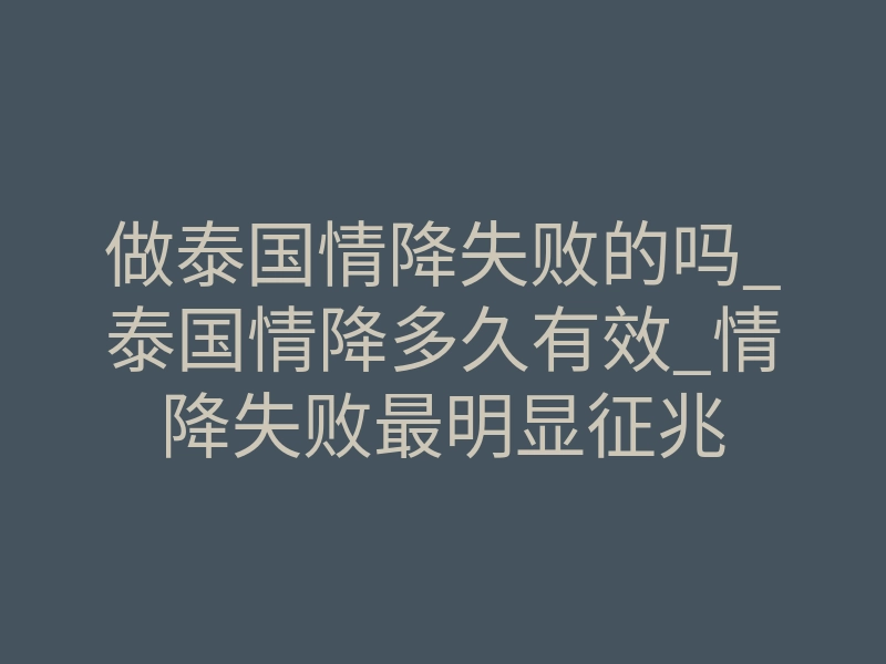 做泰国情降失败的吗_泰国情降多久有效_情降失败最明显征兆