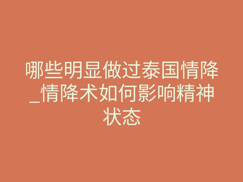 哪些明显做过泰国情降_情降术如何影响精神状态