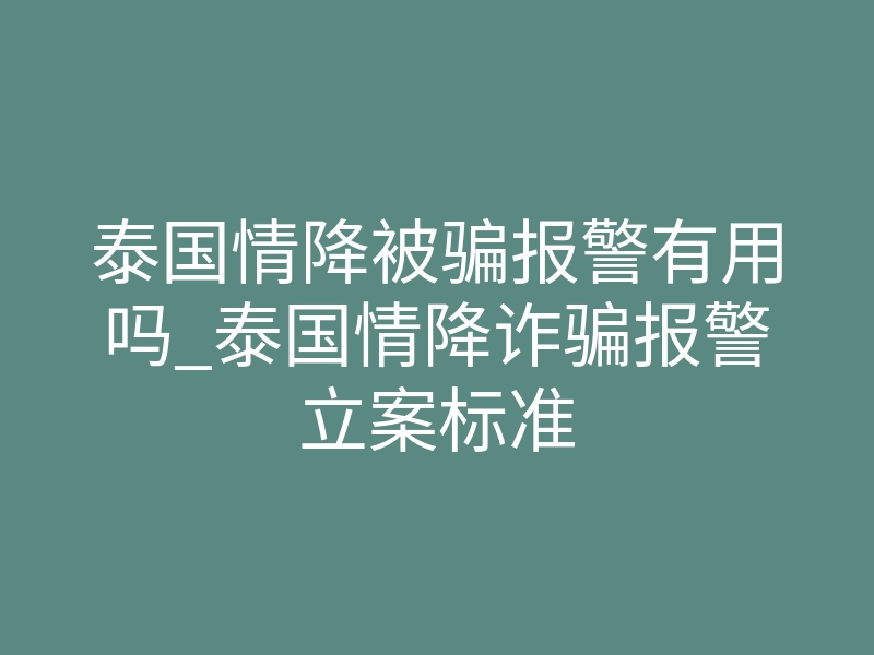 泰国情降被骗报警有用吗_泰国情降诈骗报警立案标准