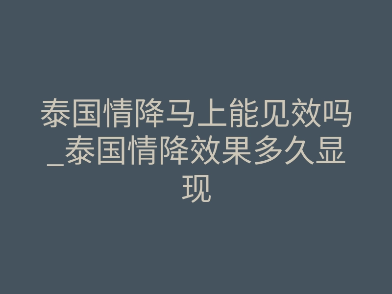 泰国情降马上能见效吗_泰国情降效果多久显现
