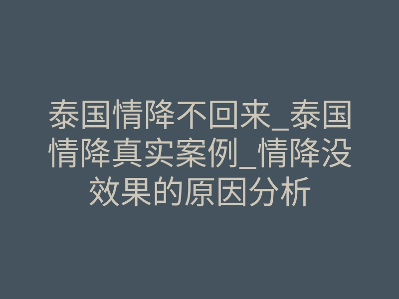 泰国情降不回来_泰国情降真实案例_情降没效果的原因分析