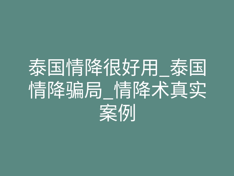 泰国情降很好用_泰国情降骗局_情降术真实案例
