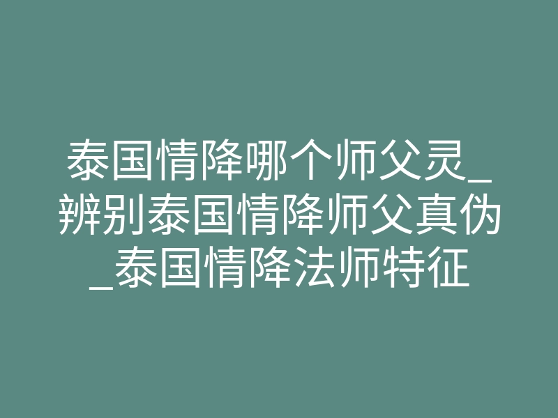 泰国情降哪个师父灵_辨别泰国情降师父真伪_泰国情降法师特征