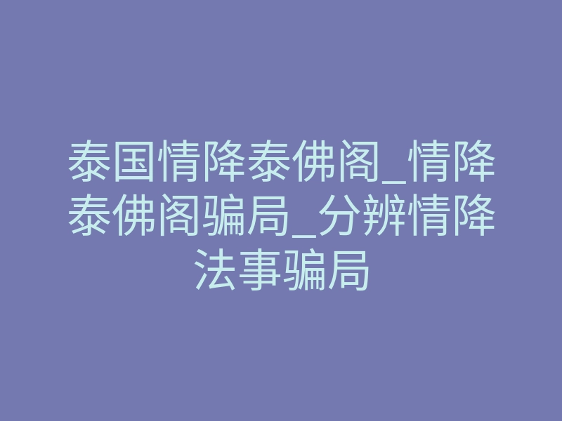 泰国情降泰佛阁_情降泰佛阁骗局_分辨情降法事骗局