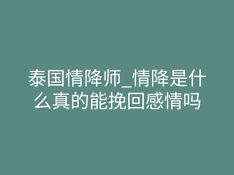 泰国情降师_情降是什么真的能挽回感情吗