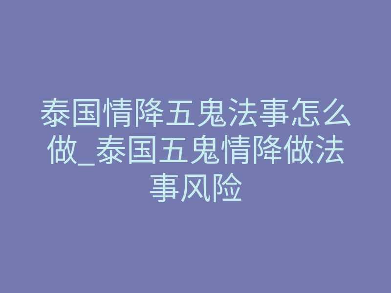 泰国情降五鬼法事怎么做_泰国五鬼情降做法事风险