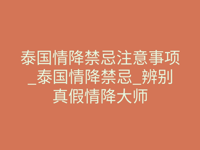 泰国情降禁忌注意事项_泰国情降禁忌_辨别真假情降大师