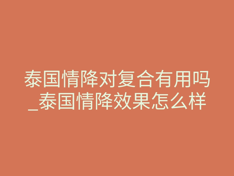 泰国情降对复合有用吗_泰国情降效果怎么样