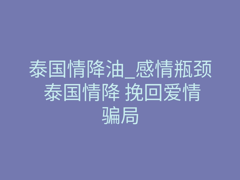泰国情降油_感情瓶颈 泰国情降 挽回爱情骗局