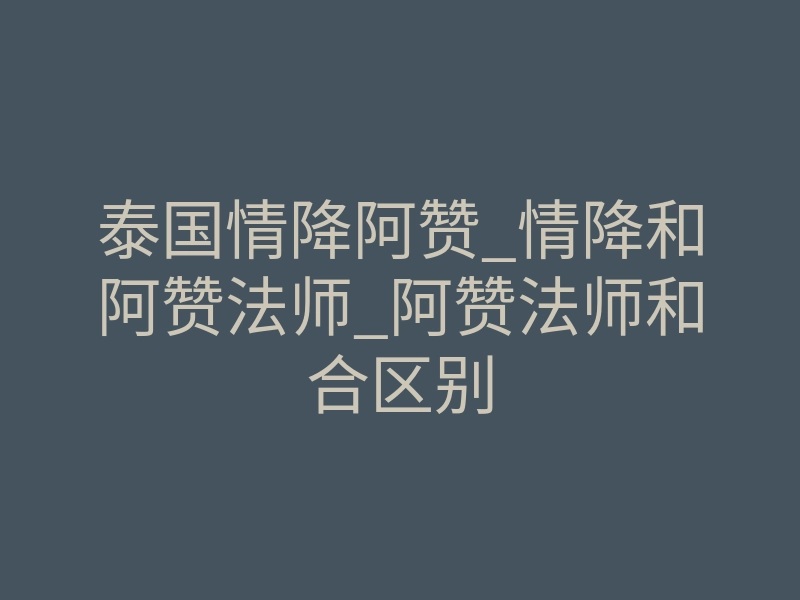 泰国情降阿赞_情降和阿赞法师_阿赞法师和合区别