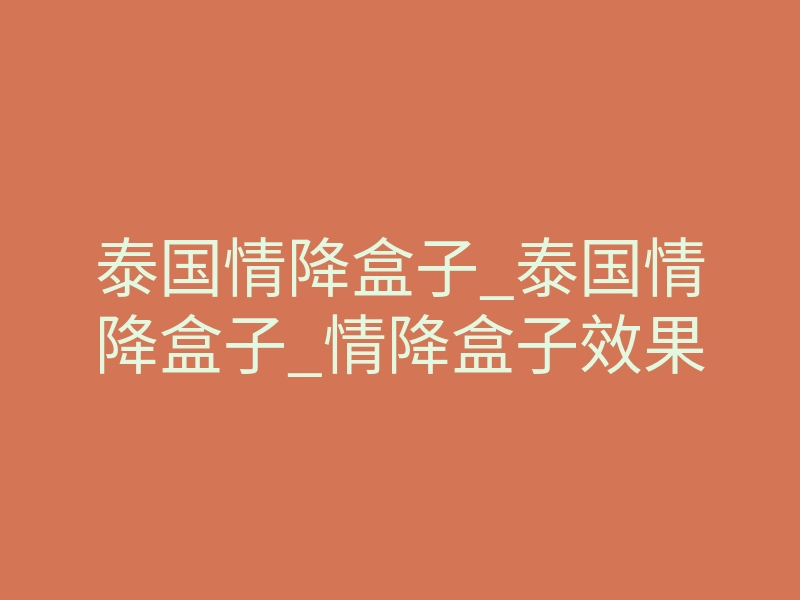 泰国情降盒子_泰国情降盒子_情降盒子效果