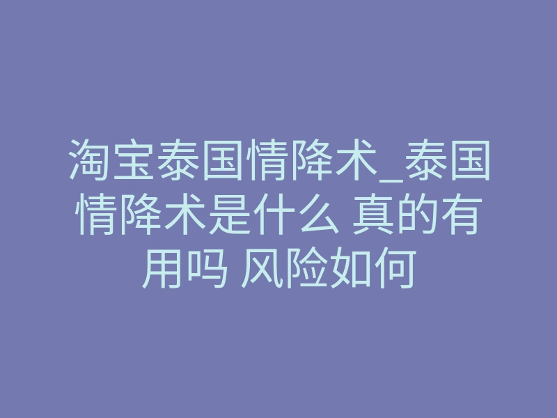 淘宝泰国情降术_泰国情降术是什么 真的有用吗 风险如何