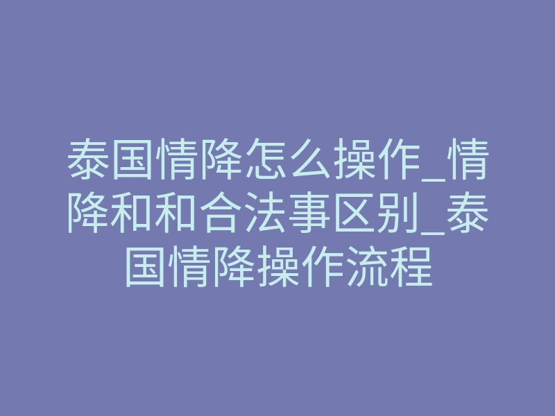 泰国情降怎么操作_情降和和合法事区别_泰国情降操作流程