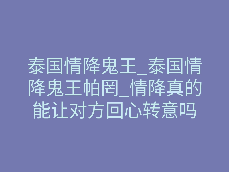 泰国情降鬼王_泰国情降鬼王帕罔_情降真的能让对方回心转意吗