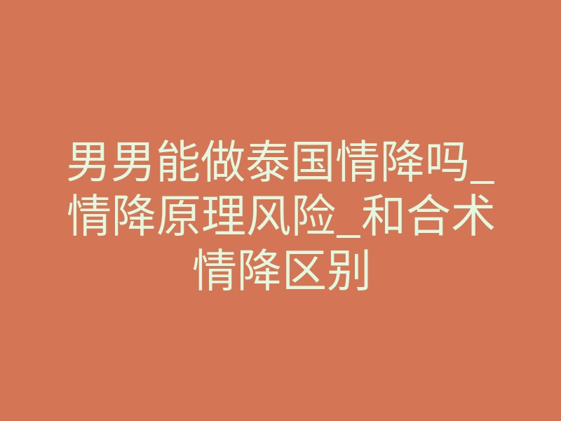 男男能做泰国情降吗_情降原理风险_和合术情降区别