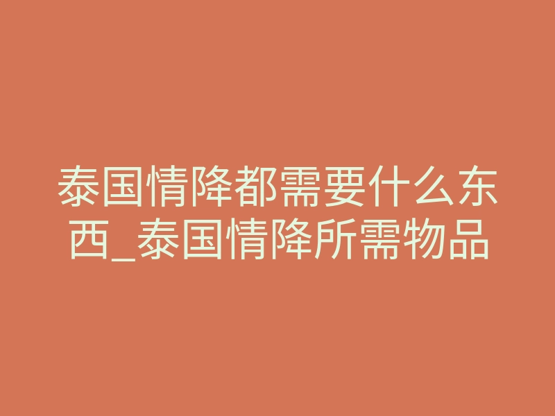 泰国情降都需要什么东西_泰国情降所需物品