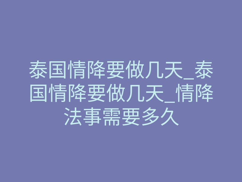 泰国情降要做几天_泰国情降要做几天_情降法事需要多久