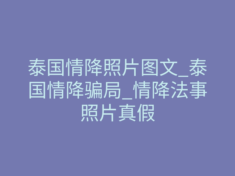 泰国情降照片图文_泰国情降骗局_情降法事照片真假