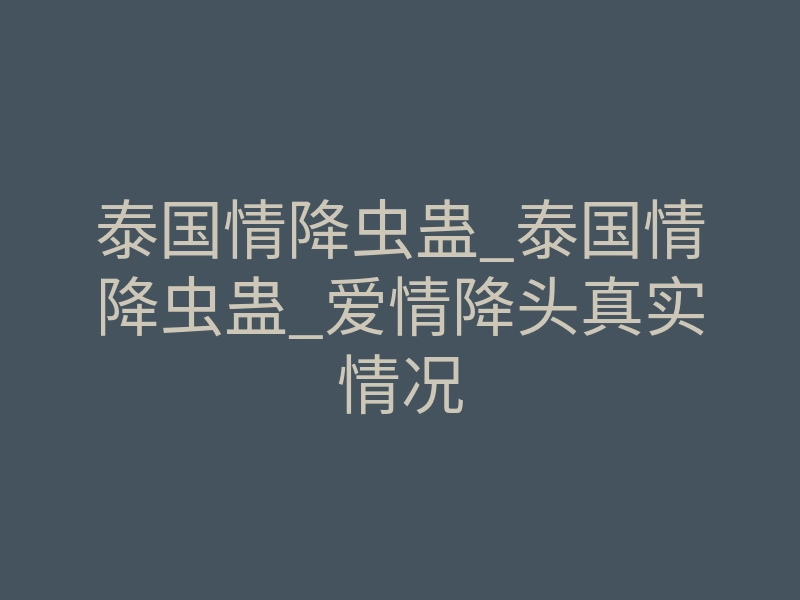 泰国情降虫蛊_泰国情降虫蛊_爱情降头真实情况