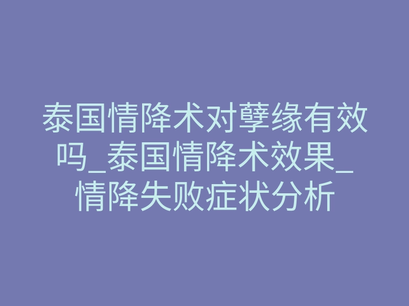 泰国情降术对孽缘有效吗_泰国情降术效果_情降失败症状分析
