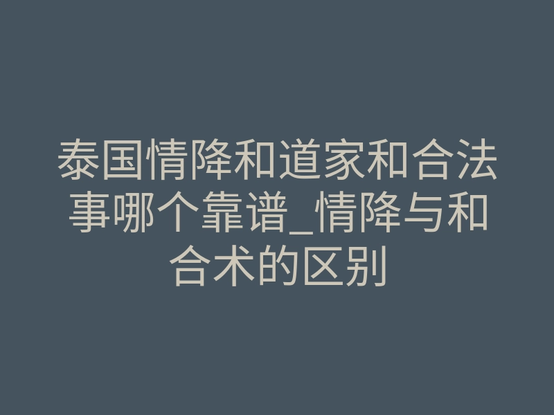 泰国情降和道家和合法事哪个靠谱_情降与和合术的区别